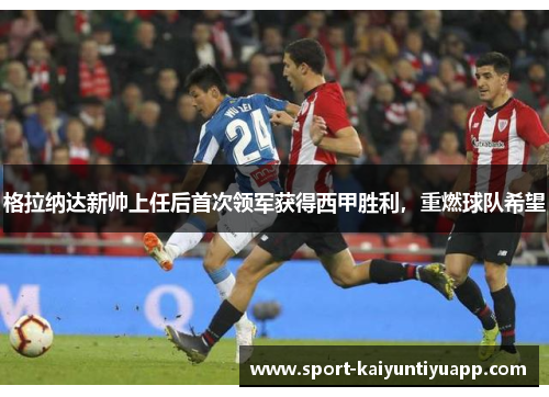 格拉纳达新帅上任后首次领军获得西甲胜利，重燃球队希望