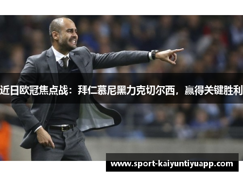 近日欧冠焦点战：拜仁慕尼黑力克切尔西，赢得关键胜利