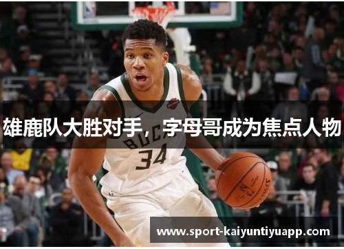 雄鹿队大胜对手，字母哥成为焦点人物