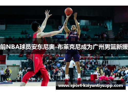 前NBA球员安东尼奥-布莱克尼成为广州男篮新援