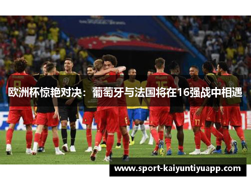 欧洲杯惊艳对决：葡萄牙与法国将在16强战中相遇