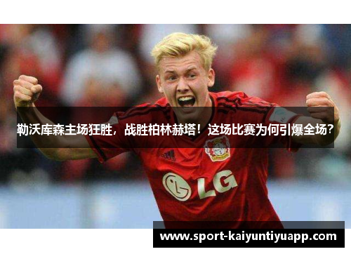 勒沃库森主场狂胜，战胜柏林赫塔！这场比赛为何引爆全场？