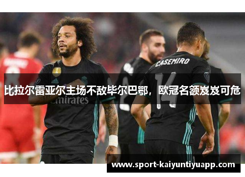 比拉尔雷亚尔主场不敌毕尔巴鄂，欧冠名额岌岌可危