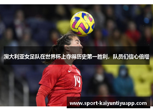 澳大利亚女足队在世界杯上夺得历史第一胜利，队员们信心倍增
