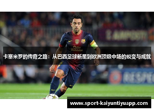 卡塞米罗的传奇之路：从巴西足球新星到欧洲顶级中场的蜕变与成就