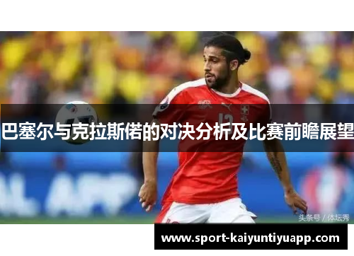 巴塞尔与克拉斯偌的对决分析及比赛前瞻展望