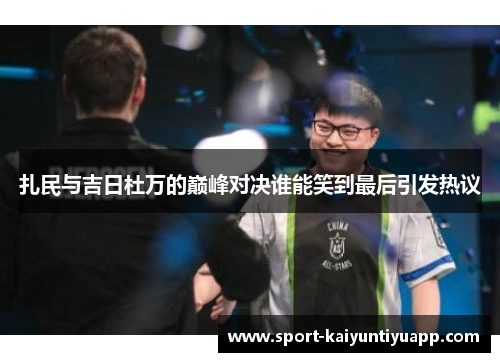 扎民与吉日杜万的巅峰对决谁能笑到最后引发热议
