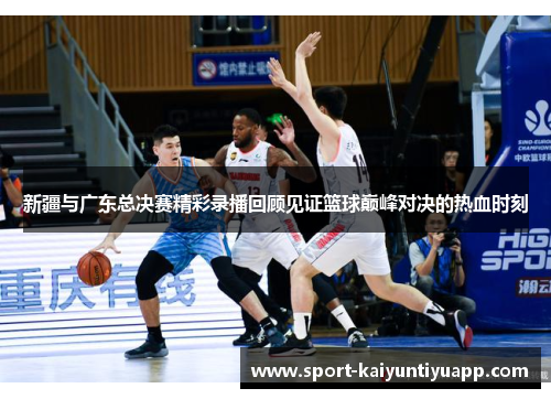 新疆与广东总决赛精彩录播回顾见证篮球巅峰对决的热血时刻