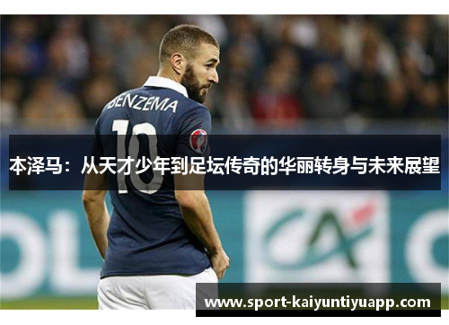 本泽马：从天才少年到足坛传奇的华丽转身与未来展望