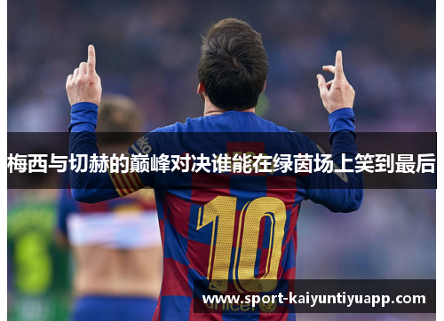 梅西与切赫的巅峰对决谁能在绿茵场上笑到最后