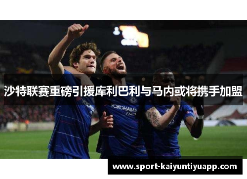 沙特联赛重磅引援库利巴利与马内或将携手加盟