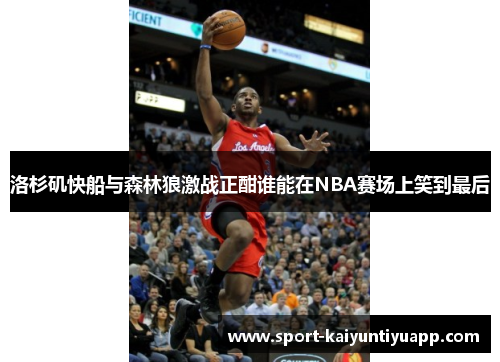 洛杉矶快船与森林狼激战正酣谁能在NBA赛场上笑到最后