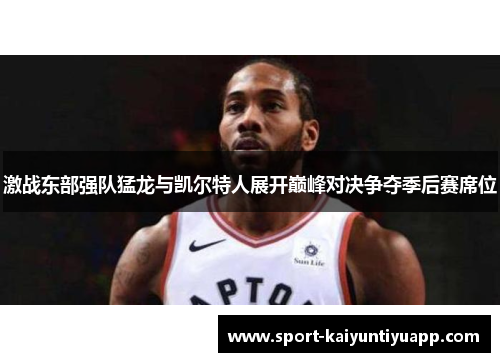 激战东部强队猛龙与凯尔特人展开巅峰对决争夺季后赛席位