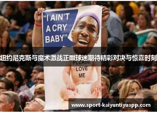 纽约尼克斯与魔术激战正酣球迷期待精彩对决与惊喜时刻