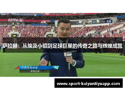 萨拉赫：从埃及小镇到足球巨星的传奇之路与辉煌成就