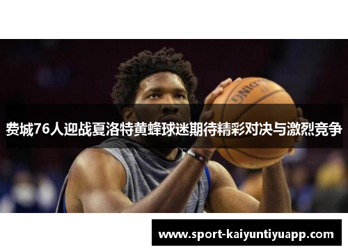 费城76人迎战夏洛特黄蜂球迷期待精彩对决与激烈竞争