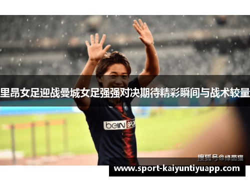 里昂女足迎战曼城女足强强对决期待精彩瞬间与战术较量